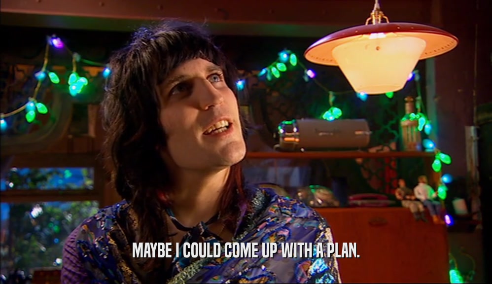 MAYBE I COULD COME UP WITH A PLAN.  
