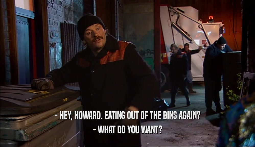 - HEY, HOWARD. EATING OUT OF THE BINS AGAIN? - WHAT DO YOU WANT? 