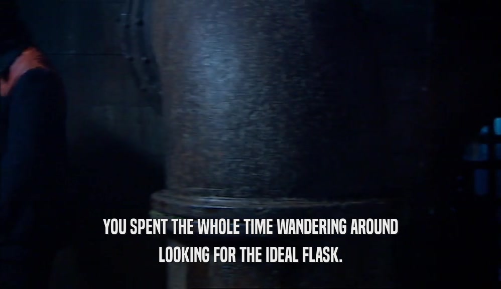 YOU SPENT THE WHOLE TIME WANDERING AROUND LOOKING FOR THE IDEAL FLASK. 