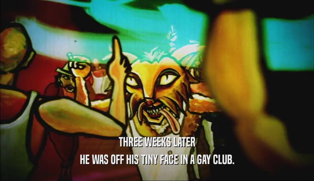 THREE WEEKS LATER HE WAS OFF HIS TINY FACE IN A GAY CLUB. 