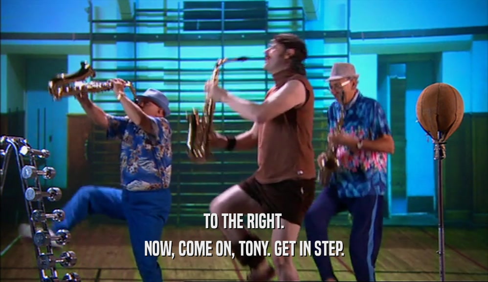 TO THE RIGHT. NOW, COME ON, TONY. GET IN STEP. 