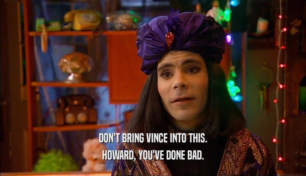 DON'T BRING VINCE INTO THIS. HOWARD, YOU'VE DONE BAD. 