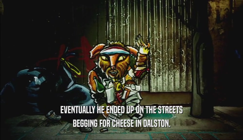 EVENTUALLY HE ENDED UP ON THE STREETS
 BEGGING FOR CHEESE IN DALSTON.
 