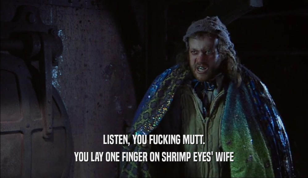 LISTEN, YOU FUCKING MUTT. YOU LAY ONE FINGER ON SHRIMP EYES' WIFE 