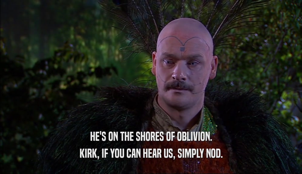 HE'S ON THE SHORES OF OBLIVION. KIRK, IF YOU CAN HEAR US, SIMPLY NOD. 