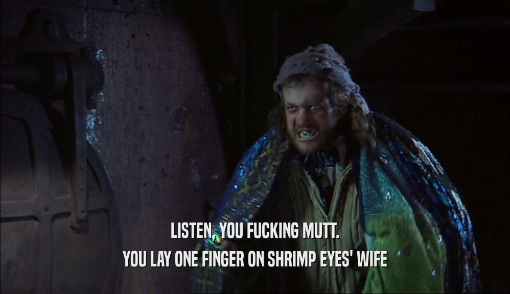 LISTEN, YOU FUCKING MUTT. YOU LAY ONE FINGER ON SHRIMP EYES' WIFE 