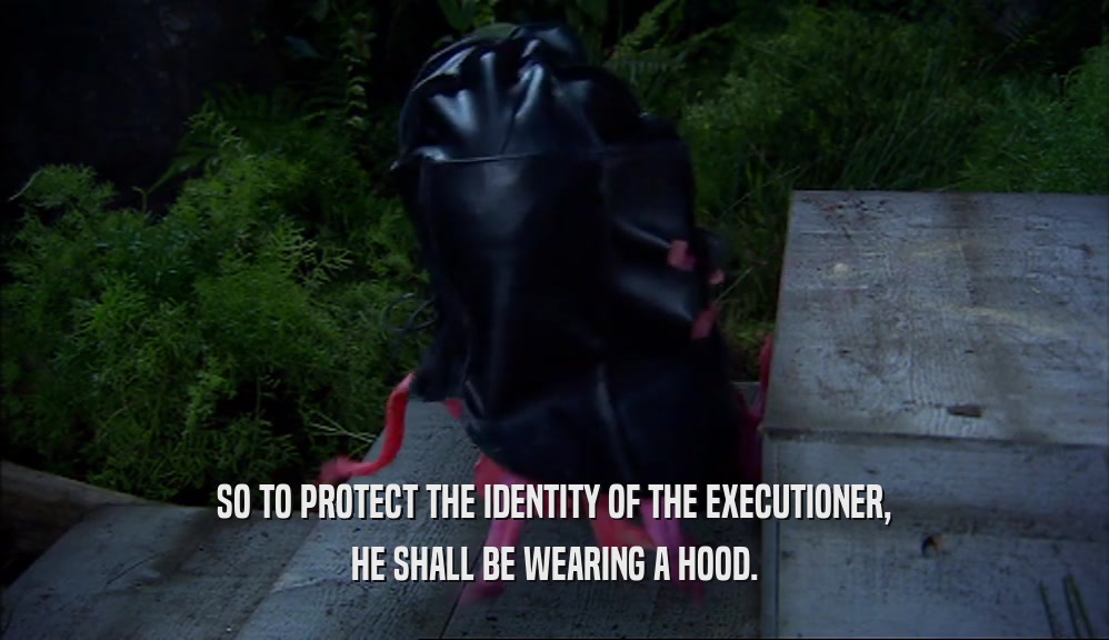 SO TO PROTECT THE IDENTITY OF THE EXECUTIONER, HE SHALL BE WEARING A HOOD. 