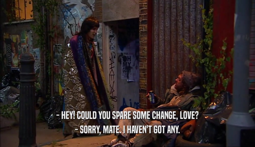 - HEY! COULD YOU SPARE SOME CHANGE, LOVE? - SORRY, MATE. I HAVEN'T GOT ANY. 