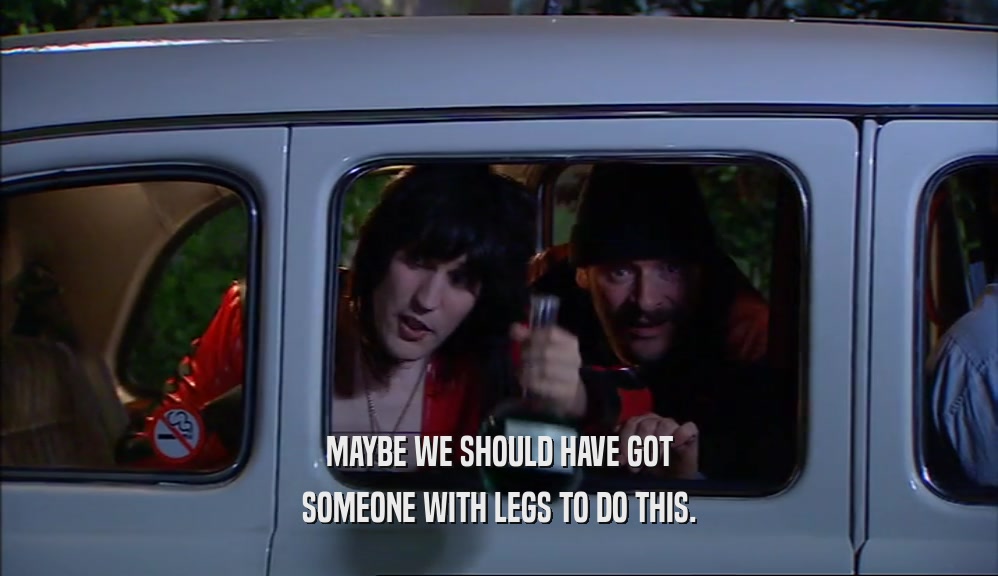 MAYBE WE SHOULD HAVE GOT SOMEONE WITH LEGS TO DO THIS. 