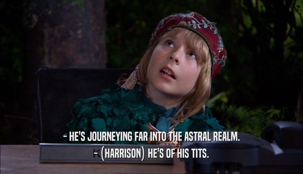 - HE'S JOURNEYING FAR INTO THE ASTRAL REALM. - (HARRISON) HE'S OF HIS TITS. 