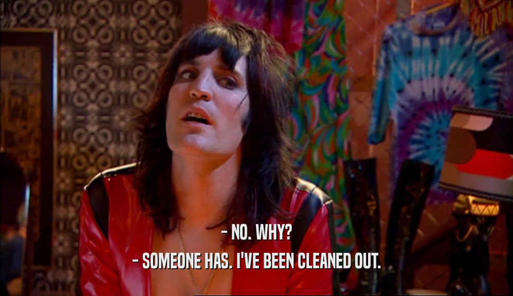 - NO. WHY? - SOMEONE HAS. I'VE BEEN CLEANED OUT. 