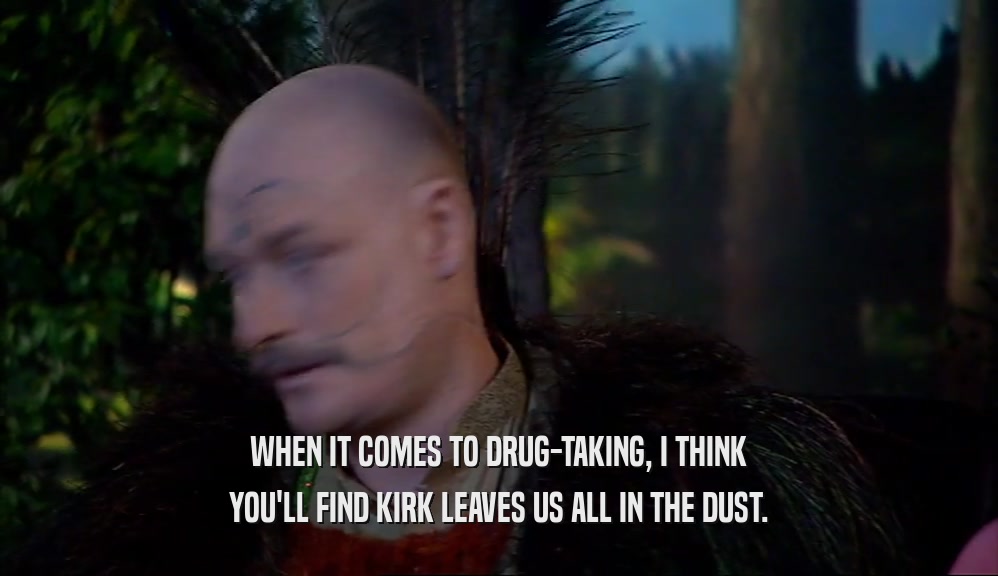 WHEN IT COMES TO DRUG-TAKING, I THINK YOU'LL FIND KIRK LEAVES US ALL IN THE DUST. 