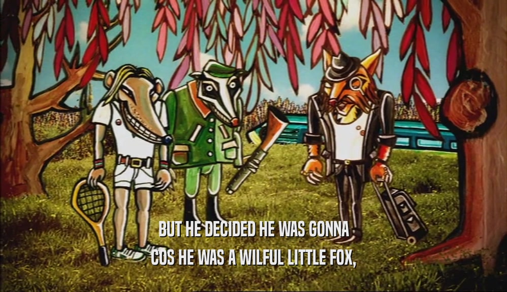 BUT HE DECIDED HE WAS GONNA COS HE WAS A WILFUL LITTLE FOX, 
