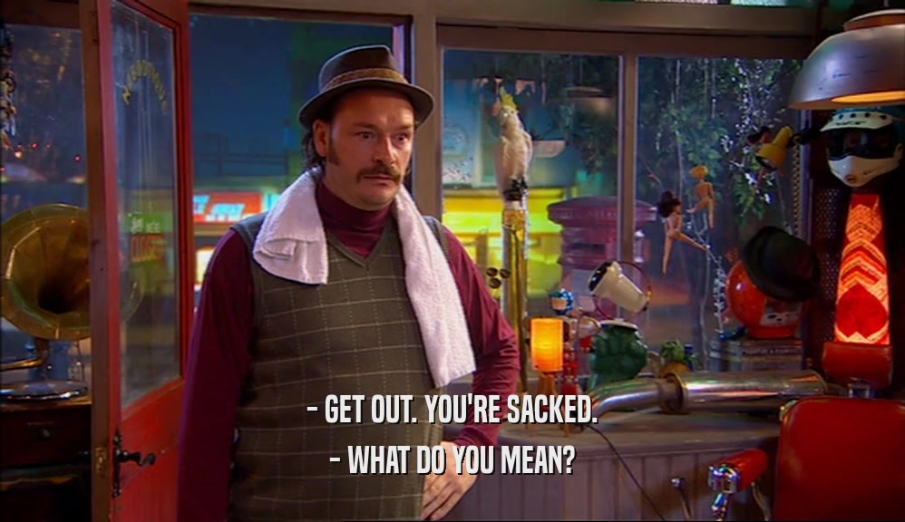- GET OUT. YOU'RE SACKED. - WHAT DO YOU MEAN? 