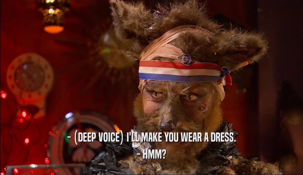 - (DEEP VOICE) I'LL MAKE YOU WEAR A DRESS. - HMM? 