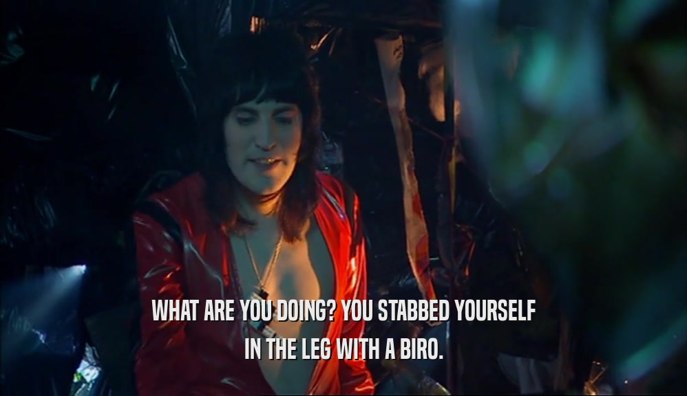 WHAT ARE YOU DOING? YOU STABBED YOURSELF IN THE LEG WITH A BIRO. 