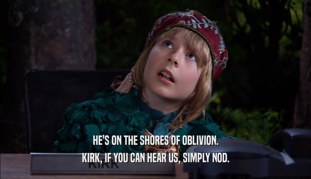 HE'S ON THE SHORES OF OBLIVION. KIRK, IF YOU CAN HEAR US, SIMPLY NOD. 