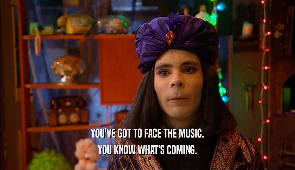 YOU'VE GOT TO FACE THE MUSIC. YOU KNOW WHAT'S COMING. 