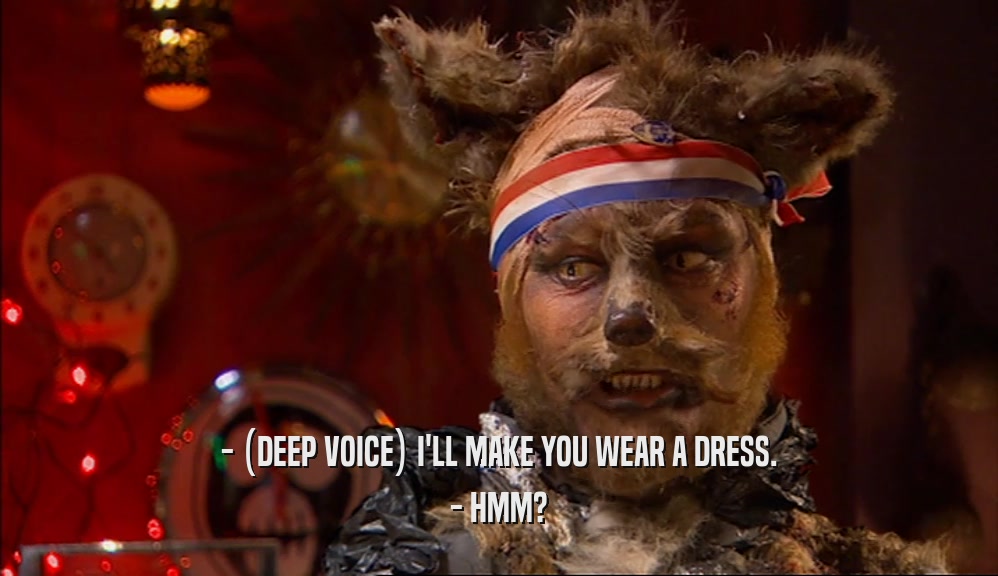 - (DEEP VOICE) I'LL MAKE YOU WEAR A DRESS. - HMM? 