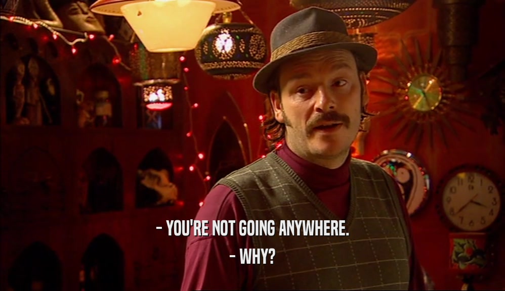 - YOU'RE NOT GOING ANYWHERE. - WHY? 