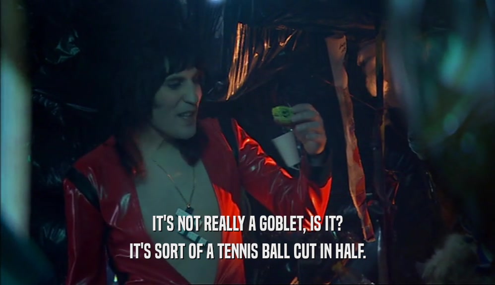 IT'S NOT REALLY A GOBLET, IS IT? IT'S SORT OF A TENNIS BALL CUT IN HALF. 