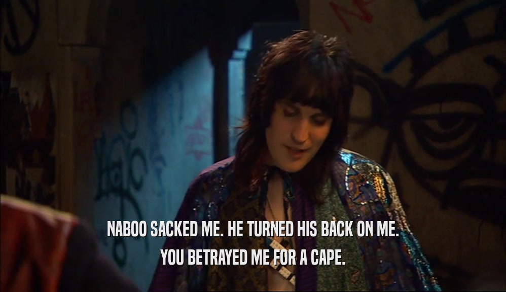 NABOO SACKED ME. HE TURNED HIS BACK ON ME. YOU BETRAYED ME FOR A CAPE. 