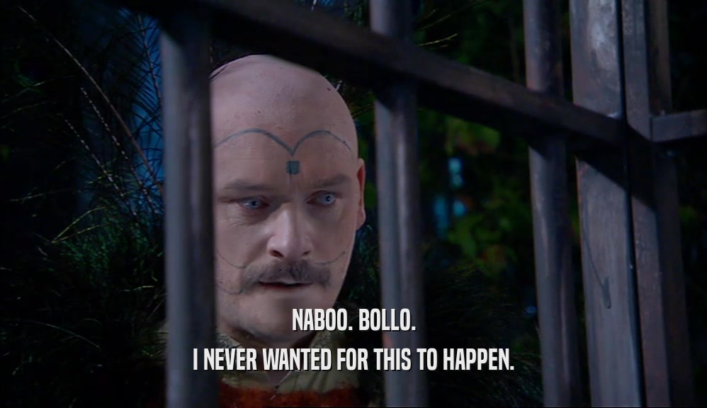 NABOO. BOLLO. I NEVER WANTED FOR THIS TO HAPPEN. 