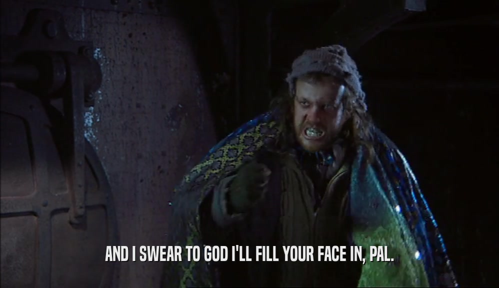 AND I SWEAR TO GOD I'LL FILL YOUR FACE IN, PAL.  