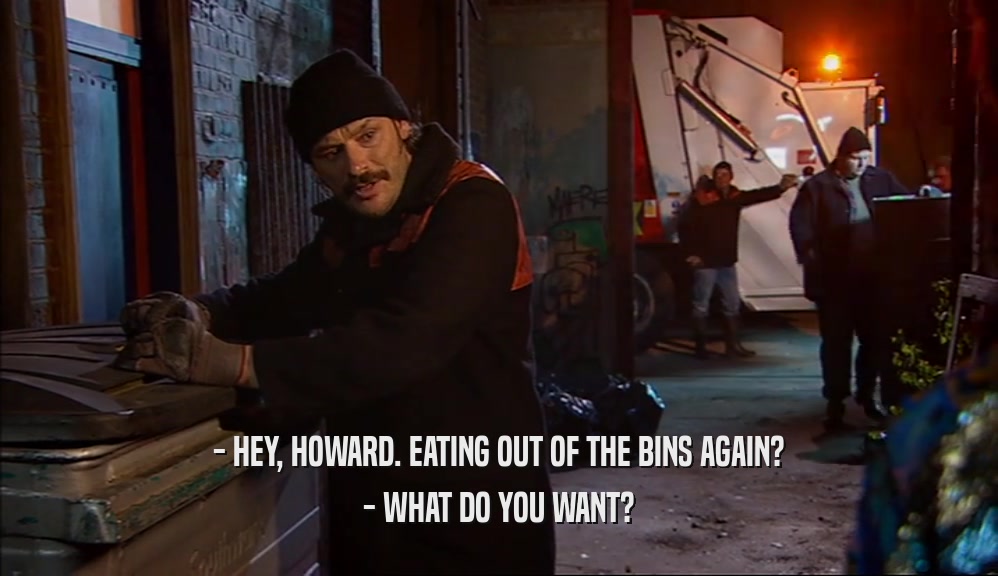 - HEY, HOWARD. EATING OUT OF THE BINS AGAIN? - WHAT DO YOU WANT? 