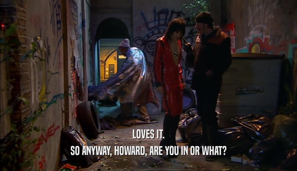 LOVES IT. SO ANYWAY, HOWARD, ARE YOU IN OR WHAT? 