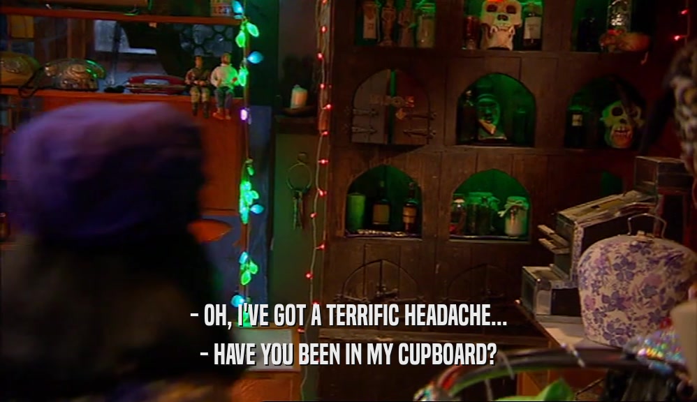- OH, I'VE GOT A TERRIFIC HEADACHE... - HAVE YOU BEEN IN MY CUPBOARD? 