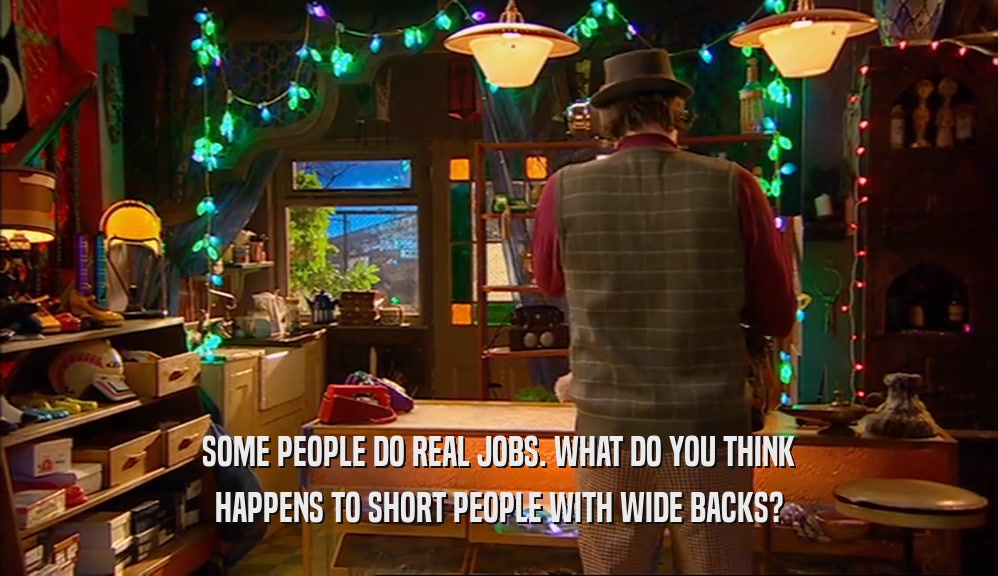 SOME PEOPLE DO REAL JOBS. WHAT DO YOU THINK HAPPENS TO SHORT PEOPLE WITH WIDE BACKS? 