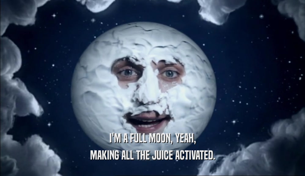 I'M A FULL MOON, YEAH,
 MAKING ALL THE JUICE ACTIVATED.
 