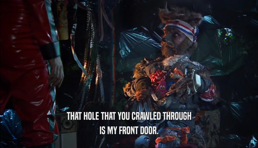 THAT HOLE THAT YOU CRAWLED THROUGH IS MY FRONT DOOR. 