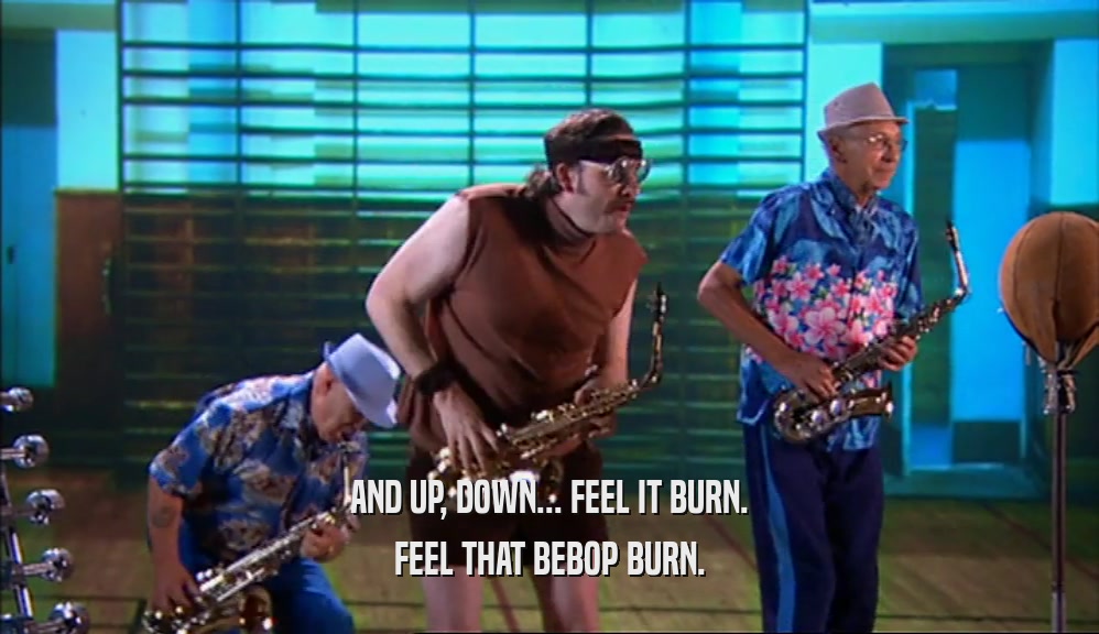 AND UP, DOWN... FEEL IT BURN. FEEL THAT BEBOP BURN. 