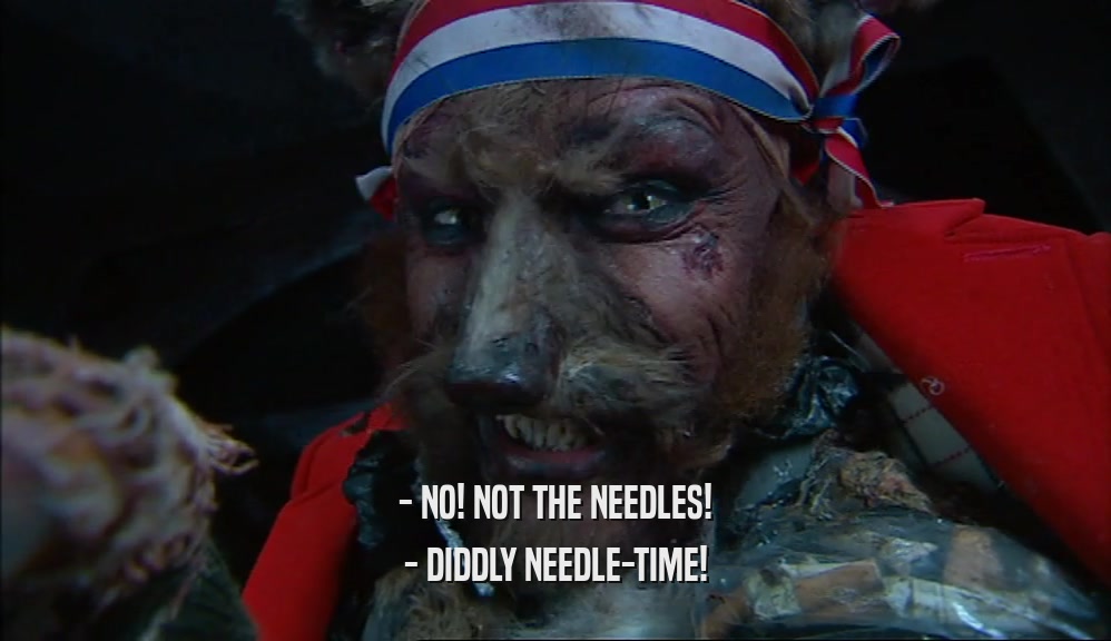 - NO! NOT THE NEEDLES! - DIDDLY NEEDLE-TIME! 