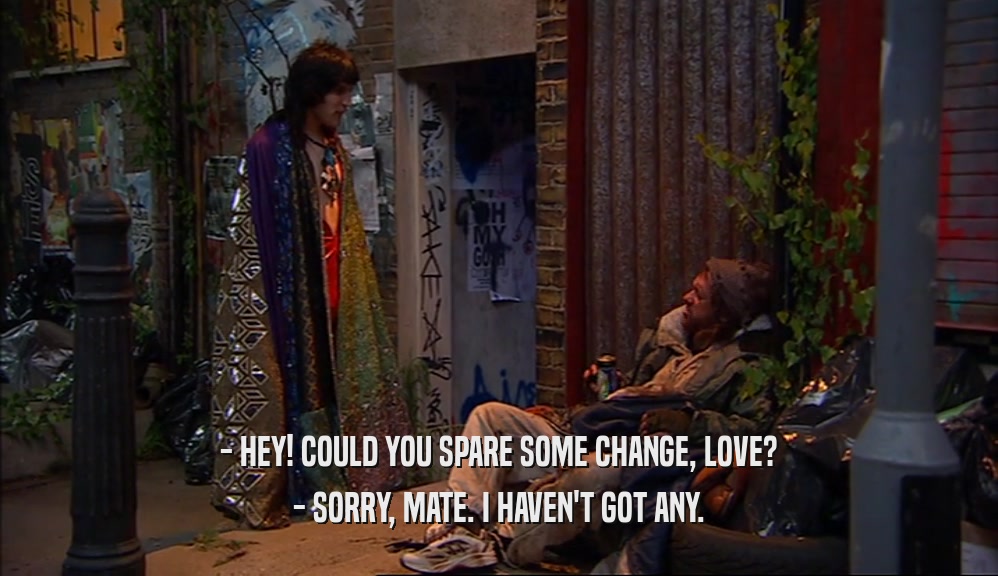 - HEY! COULD YOU SPARE SOME CHANGE, LOVE? - SORRY, MATE. I HAVEN'T GOT ANY. 