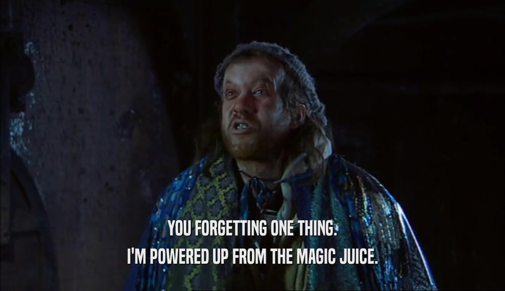 YOU FORGETTING ONE THING. I'M POWERED UP FROM THE MAGIC JUICE. 