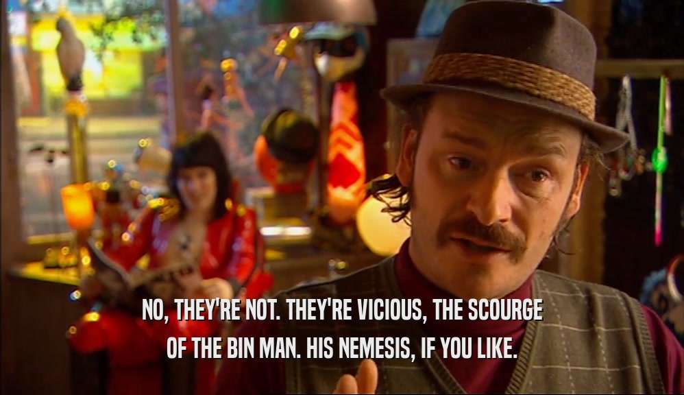 NO, THEY'RE NOT. THEY'RE VICIOUS, THE SCOURGE OF THE BIN MAN. HIS NEMESIS, IF YOU LIKE. 