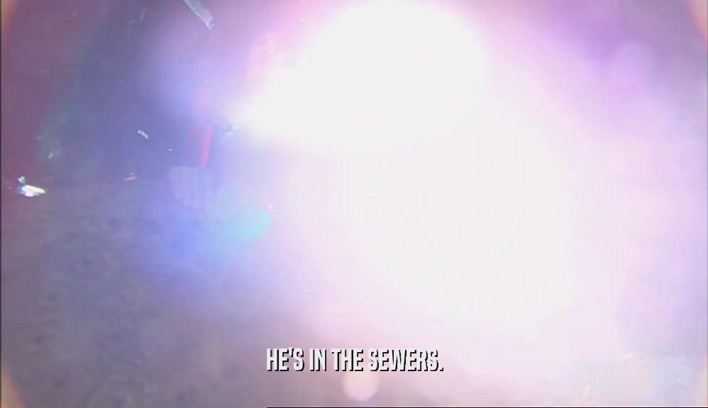 HE'S IN THE SEWERS.  