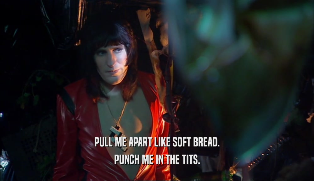 PULL ME APART LIKE SOFT BREAD. PUNCH ME IN THE TITS. 