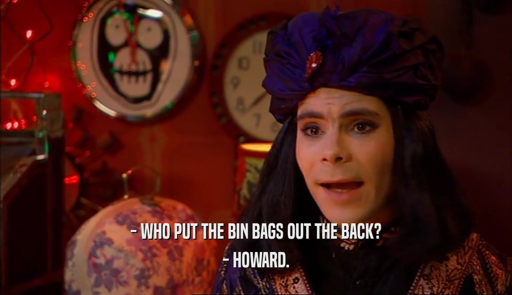 - WHO PUT THE BIN BAGS OUT THE BACK? - HOWARD. 