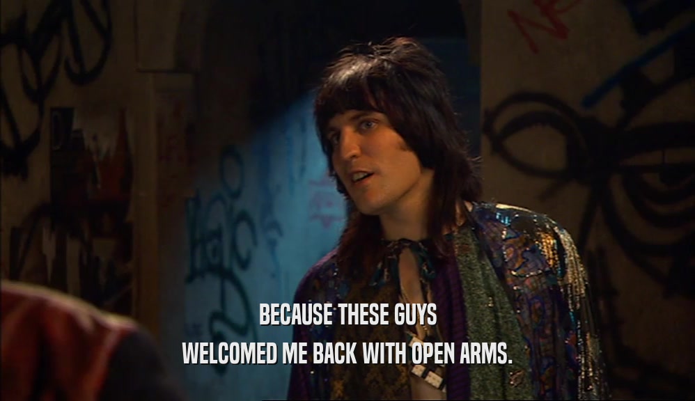 BECAUSE THESE GUYS WELCOMED ME BACK WITH OPEN ARMS. 