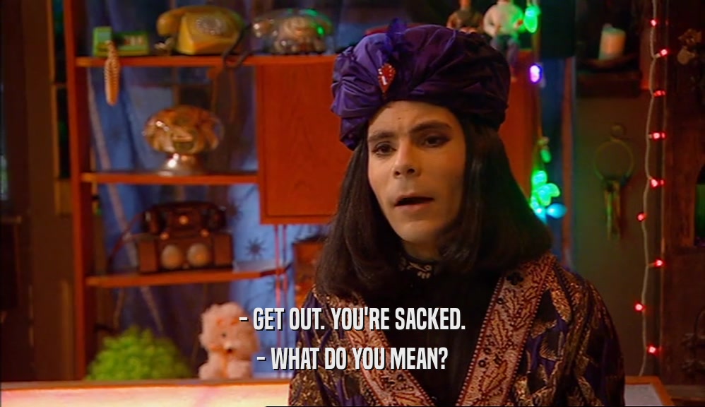 - GET OUT. YOU'RE SACKED. - WHAT DO YOU MEAN? 