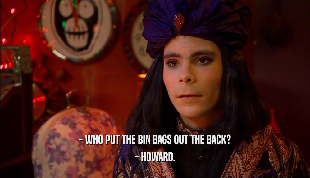 - WHO PUT THE BIN BAGS OUT THE BACK? - HOWARD. 