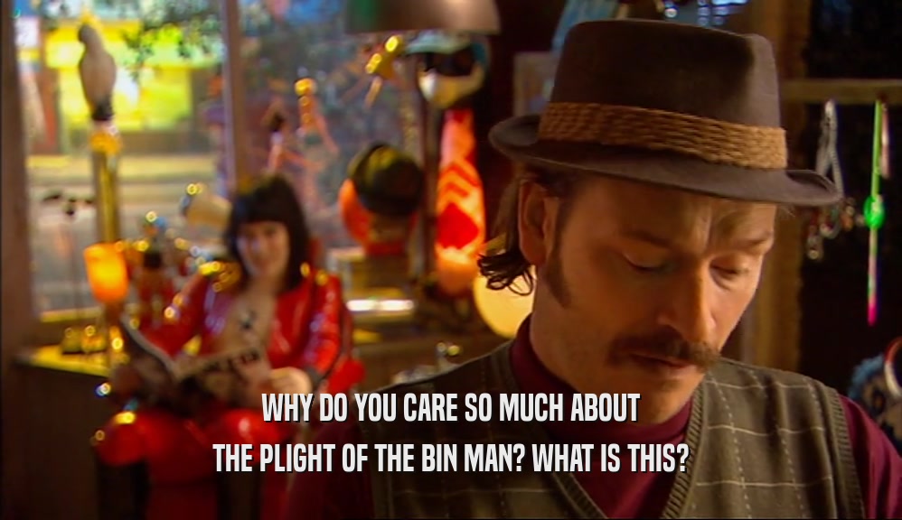 WHY DO YOU CARE SO MUCH ABOUT THE PLIGHT OF THE BIN MAN? WHAT IS THIS? 