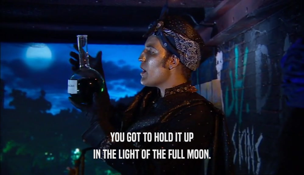 YOU GOT TO HOLD IT UP IN THE LIGHT OF THE FULL MOON. 