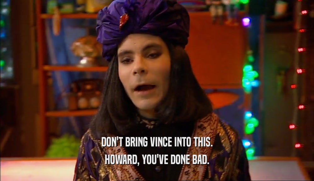 DON'T BRING VINCE INTO THIS. HOWARD, YOU'VE DONE BAD. 
