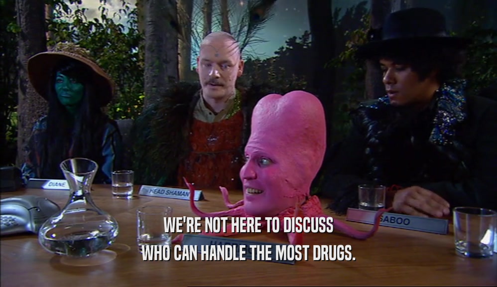 WE'RE NOT HERE TO DISCUSS WHO CAN HANDLE THE MOST DRUGS. 