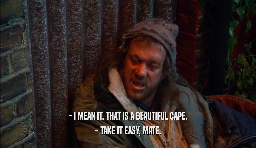 - I MEAN IT. THAT IS A BEAUTIFUL CAPE. - TAKE IT EASY, MATE. 